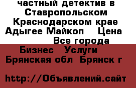 частный детектив в Ставропольском,Краснодарском крае,Адыгее(Майкоп) › Цена ­ 3 000 - Все города Бизнес » Услуги   . Брянская обл.,Брянск г.